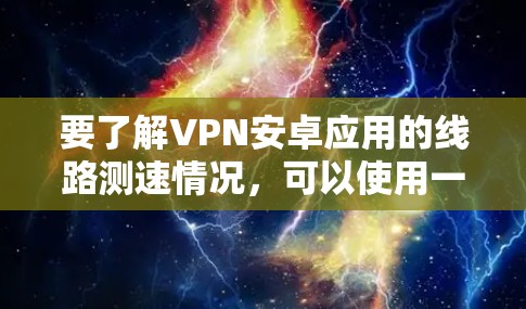 要了解VPN安卓应用的线路测速情况,可以使用一些常见的测速工具来查看当前的网络速度。以下是一些常用的测速工具 要了解VPN安卓应用的线路测速情况,可以使用一些常见的测速工具来查看当前的网络速度。以下是一些常用的测速工具