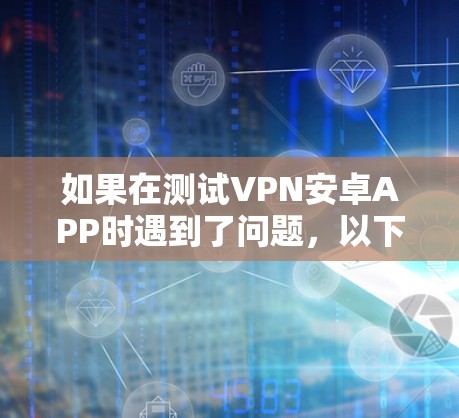 如果在测试VPN安卓APP时遇到了问题,以下是一些可能的解决步骤 如果在测试VPN安卓APP时遇到了问题,以下是一些可能的解决步骤