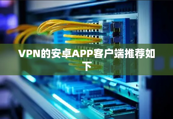 VPN的安卓APP客户端推荐如下 VPN的安卓APP客户端推荐如下