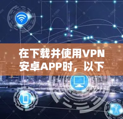 在下载并使用VPN安卓APP时,以下是一步步的指南,帮助你确保安全和流畅的使用 在下载并使用VPN安卓APP时,以下是一步步的指南,帮助你确保安全和流畅的使用