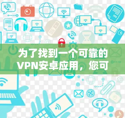 为了找到一个可靠的VPN安卓应用,您可以按照以下步骤进行 为了找到一个可靠的VPN安卓应用,您可以按照以下步骤进行
