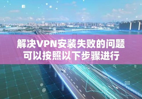 解决VPN安装失败的问题可以按照以下步骤进行 解决VPN安装失败的问题可以按照以下步骤进行