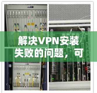 解决VPN安装失败的问题，可以按照以下步骤进行