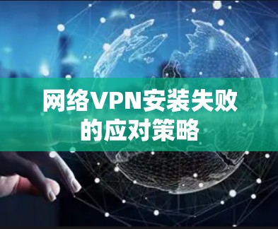 网络VPN安装失败的应对策略 网络VPN安装失败的应对策略