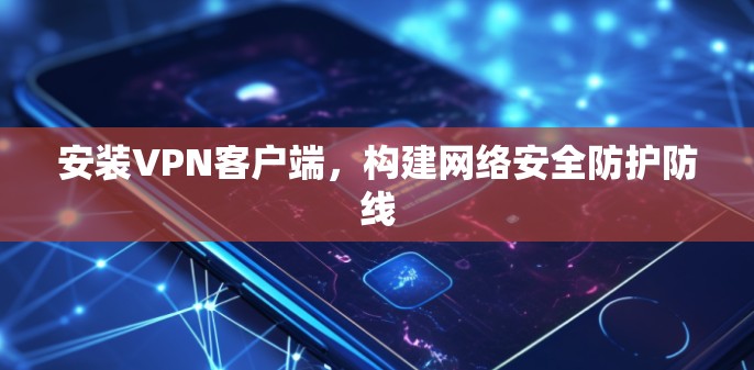安装VPN客户端，构建网络安全防护防线