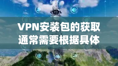VPN安装包的获取通常需要根据具体的VPN服务提供商（如OpenVPN、VPN代号等）和网络环境来决定。以下是一些通用的步骤和方法，帮助您获取或安装VPN包