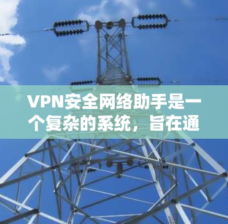 VPN安全网络助手是一个复杂的系统，旨在通过虚拟网络保护个人或组织的安全。以下是详细的信息和步骤
