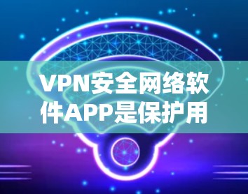 VPN安全网络软件APP是保护用户网络和数据安全的重要工具,以下是详细的使用指南和建议 VPN安全网络软件APP是保护用户网络和数据安全的重要工具,以下是详细的使用指南和建议