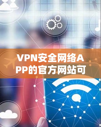 VPN安全网络APP的官方网站可以根据您的具体需求选择合适的平台。以下是几个常见的VPN安全网络APP的官方网站 VPN安全网络APP的官方网站可以根据您的具体需求选择合适的平台。以下是几个常见的VPN安全网络APP的官方网站