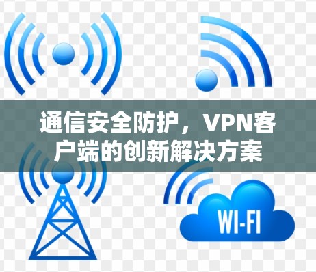 通信安全防护,VPN客户端的创新解决方案 通信安全防护,VPN客户端的创新解决方案