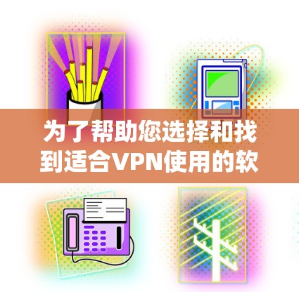 为了帮助您选择和找到适合VPN使用的软件,以下是一个系统性的推荐步骤和资源列表 为了帮助您选择和找到适合VPN使用的软件,以下是一个系统性的推荐步骤和资源列表