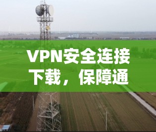 VPN安全连接下载,保障通信安全的实用方案 VPN安全连接下载,保障通信安全的实用方案