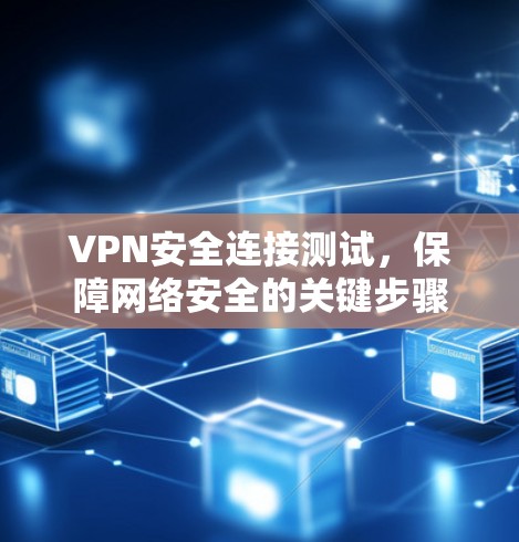 VPN安全连接测试,保障网络安全的关键步骤 VPN安全连接测试,保障网络安全的关键步骤