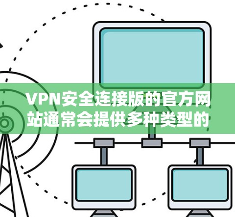 VPN安全连接版的官方网站通常会提供多种类型的VPN服务,包括安全连接版本。这些版本通常包括 VPN安全连接版的官方网站通常会提供多种类型的VPN服务,包括安全连接版本。这些版本通常包括