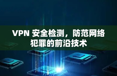 VPN 安全检测,防范网络犯罪的前沿技术 VPN 安全检测,防范网络犯罪的前沿技术