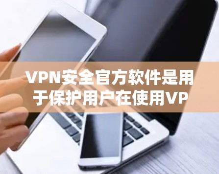 VPN安全官方软件是用于保护用户在使用VPN时的安全性的一种软件工具。这些软件通常具备以下关键特点