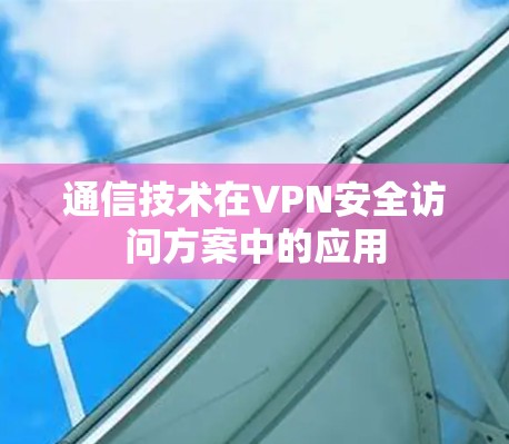 通信技术在VPN安全访问方案中的应用 通信技术在VPN安全访问方案中的应用
