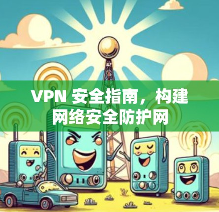 VPN 安全指南，构建网络安全防护网