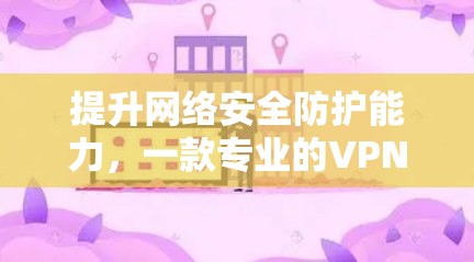 提升网络安全防护能力,一款专业的VPN安全防护版 提升网络安全防护能力,一款专业的VPN安全防护版