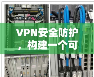 VPN安全防护,构建一个可靠的网络环境 VPN安全防护,构建一个可靠的网络环境