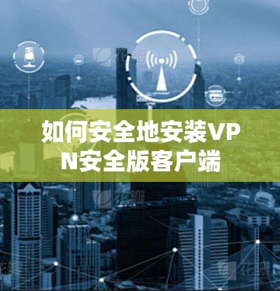 如何安全地安装VPN安全版客户端 如何安全地安装VPN安全版客户端