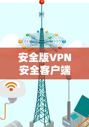 安全版VPN安全客户端APP,你的安全保障 安全版VPN安全客户端APP,你的安全保障