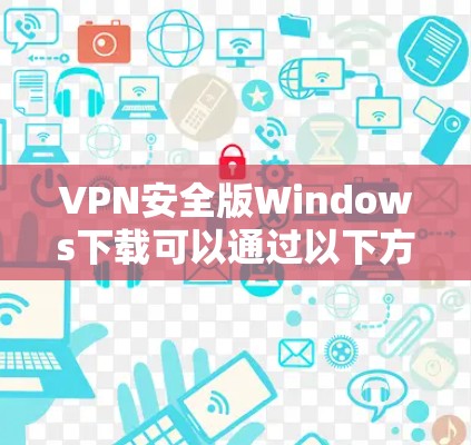 VPN安全版Windows下载可以通过以下方式进行 VPN安全版Windows下载可以通过以下方式进行