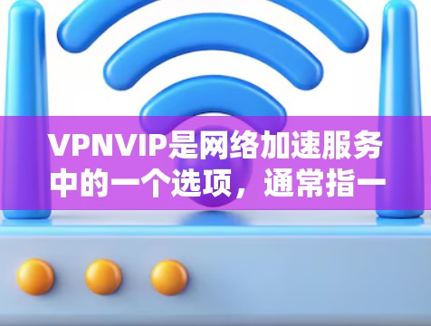 VPNVIP是网络加速服务中的一个选项，通常指一种具备多种功能的网络加速服务。以下是对VPNVIP的详细介绍