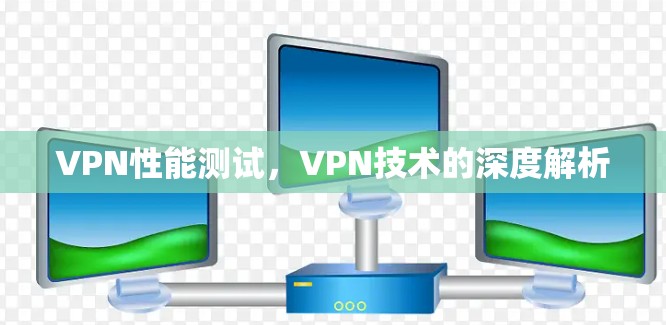 VPN性能测试，VPN技术的深度解析