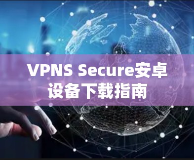 VPNS Secure安卓设备下载指南 VPNS Secure安卓设备下载指南