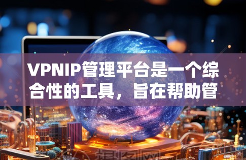 VPNIP管理平台是一个综合性的工具,旨在帮助管理员高效管理和监控VPN服务器的IP地址。以下是该平台的主要功能和步骤 VPNIP管理平台是一个综合性的工具,旨在帮助管理员高效管理和监控VPN服务器的IP地址。以下是该平台的主要功能和步骤