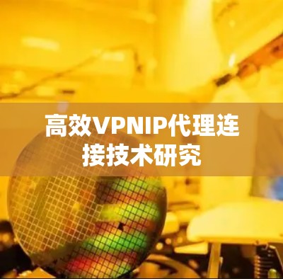 高效VPNIP代理连接技术研究 高效VPNIP代理连接技术研究