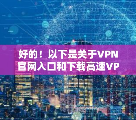 好的!以下是关于VPN官网入口和下载高速VPN软件的建议 好的!以下是关于VPN官网入口和下载高速VPN软件的建议