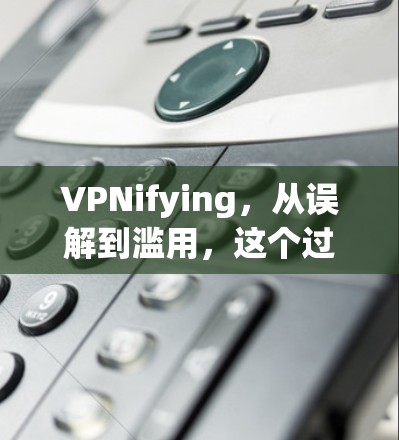 VPNifying，从误解到滥用，这个过程背后的陷阱