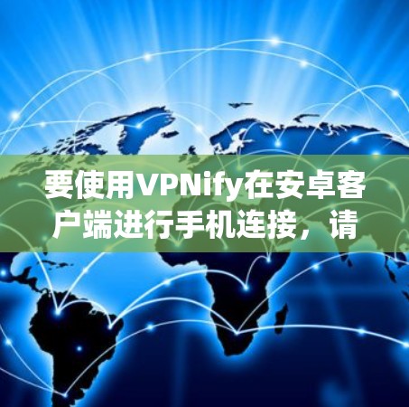 要使用VPNify在安卓客户端进行手机连接,请按照以下步骤操作 要使用VPNify在安卓客户端进行手机连接,请按照以下步骤操作