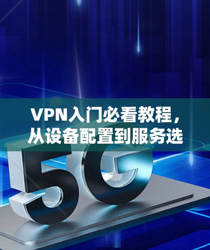 VPN入门必看教程，从设备配置到服务选择