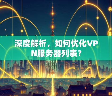 深度解析,如何优化VPN服务器列表? 深度解析,如何优化VPN服务器列表?