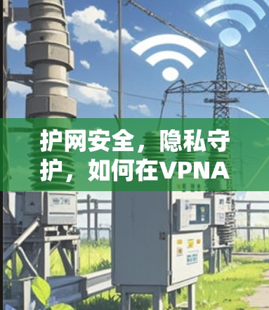 护网安全,隐私守护,如何在VPNAPP中放心下载 护网安全,隐私守护,如何在VPNAPP中放心下载