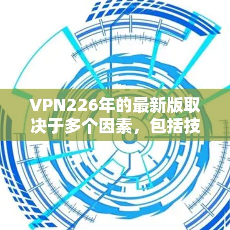 VPN226年的最新版取决于多个因素,包括技术、价格策略、用户需求以及公司的市场表现。以下是一些可能的VPN226年版本,这些版本通常基于最新的技术、价格策略以及用户反馈 VPN226年的最新版取决于多个因素,包括技术、价格策略、用户需求以及公司的市场表现。以下是一些可能的VPN226年版本,这些版本通常基于最新的技术、价格策略以及用户反馈