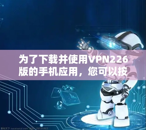 为了下载并使用VPN226版的手机应用,您可以按照以下步骤操作 为了下载并使用VPN226版的手机应用,您可以按照以下步骤操作