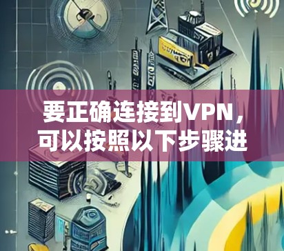 要正确连接到VPN，可以按照以下步骤进行