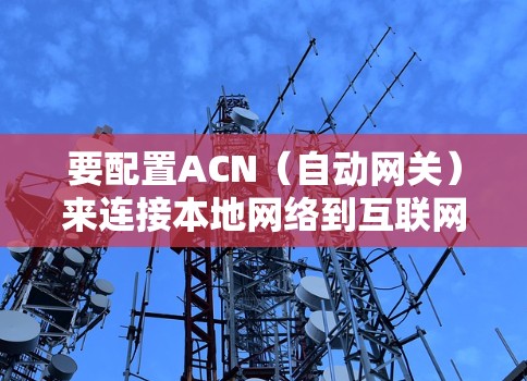 要配置ACN（自动网关）来连接本地网络到互联网，您可以按照以下步骤进行
