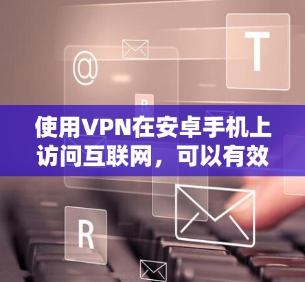 使用VPN在安卓手机上访问互联网，可以有效保护隐私并确保安全。以下是一些步骤和建议，帮助你使用VPN技术栈