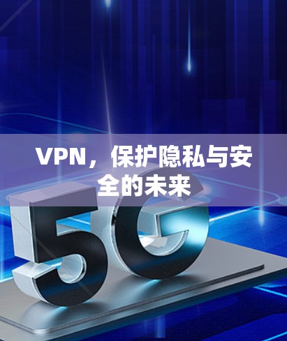 VPN,保护隐私与安全的未来 VPN,保护隐私与安全的未来