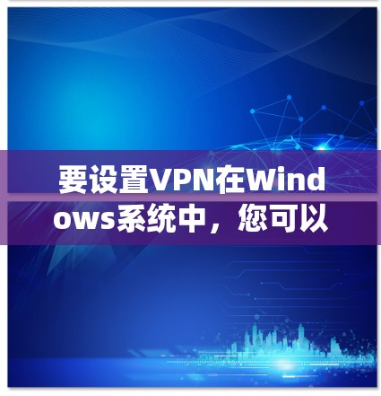 要设置VPN在Windows系统中,您可以按照以下步骤操作 要设置VPN在Windows系统中,您可以按照以下步骤操作