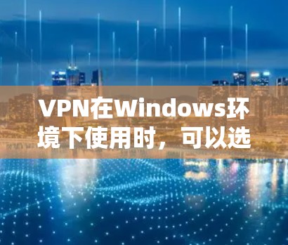 VPN在Windows环境下使用时,可以选择多种软件来实现VPN连接。以下是一些常见的VPN软件推荐,适合不同需求的用户 VPN在Windows环境下使用时,可以选择多种软件来实现VPN连接。以下是一些常见的VPN软件推荐,适合不同需求的用户