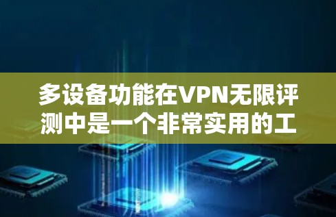 多设备功能在VPN无限评测中是一个非常实用的工具,以下是其详细解释 多设备功能在VPN无限评测中是一个非常实用的工具,以下是其详细解释