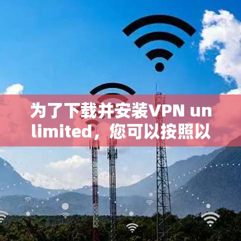 为了下载并安装VPN unlimited,您可以按照以下步骤进行 为了下载并安装VPN unlimited,您可以按照以下步骤进行