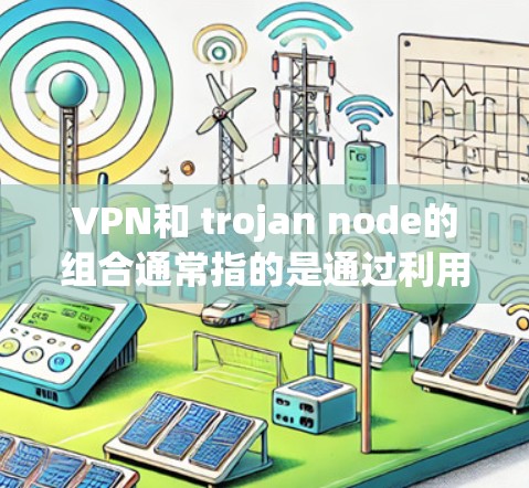 VPN和 trojan node的组合通常指的是通过利用 trojan node的攻击机制来窃取或模仿VPN的访问权限,进而下载或使用VPN服务。以下是关于这一组合的详细分析 VPN和 trojan node的组合通常指的是通过利用 trojan node的攻击机制来窃取或模仿VPN的访问权限,进而下载或使用VPN服务。以下是关于这一组合的详细分析