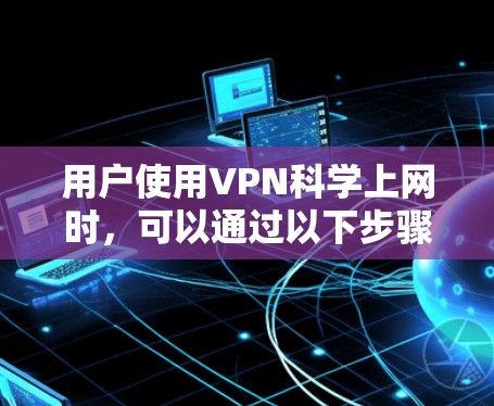 用户使用VPN科学上网时,可以通过以下步骤进行操作 用户使用VPN科学上网时,可以通过以下步骤进行操作